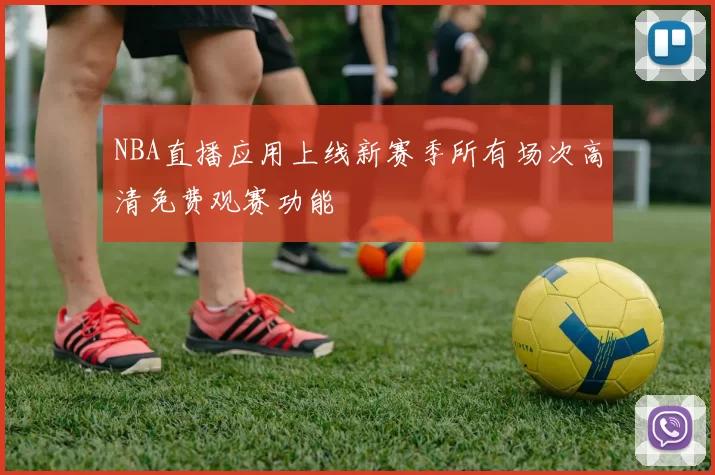 NBA直播应用上线新赛季所有场次高清免费观赛功能