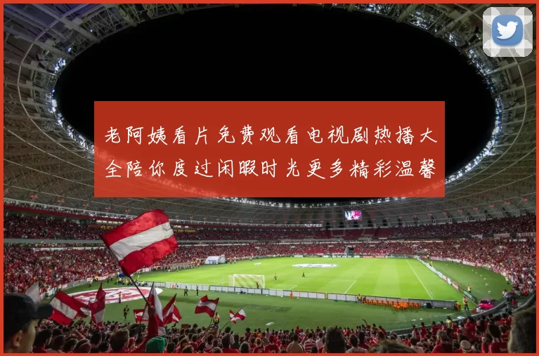 老阿姨看片免费观看电视剧热播大全陪你度过闲暇时光更多精彩温馨推荐