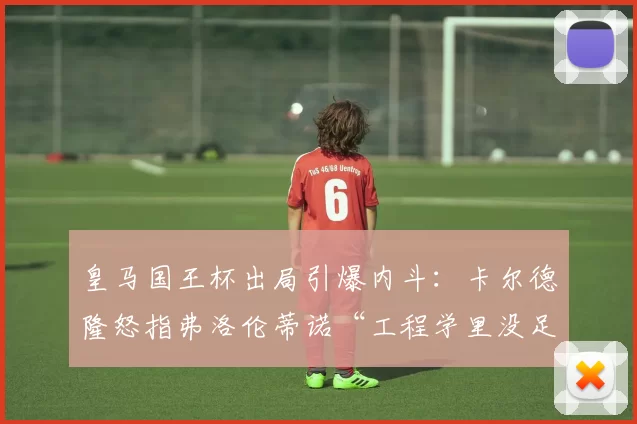 皇马国王杯出局引爆内斗：卡尔德隆怒指弗洛伦蒂诺“工程学里没足球课”