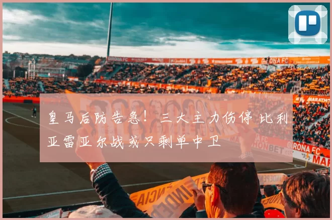 皇马后防告急!三大主力伤停 比利亚雷亚尔战或只剩单中卫