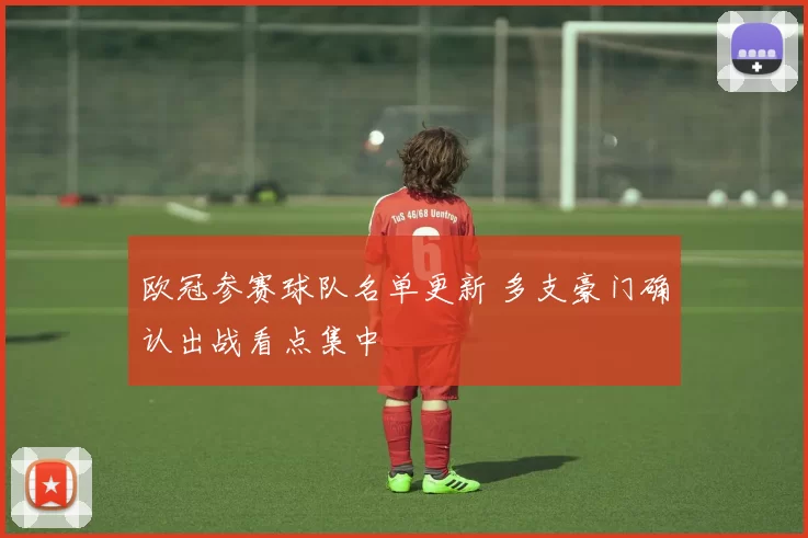 欧冠参赛球队名单更新 多支豪门确认出战看点集中