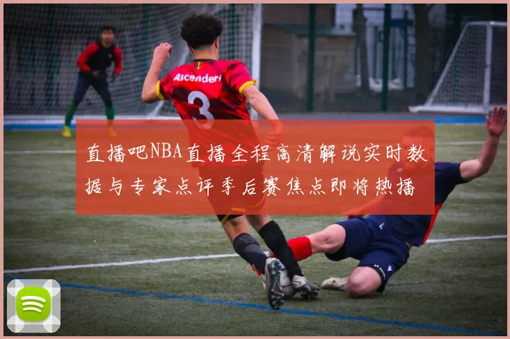 直播吧NBA直播全程高清解说实时数据与专家点评季后赛焦点即将热播